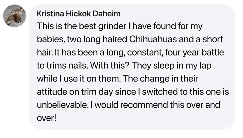 Customer review: This is the best grinder I have found for my two long haired Chihuahuas and a short hair. They sleep in my lap while I use it on them.
